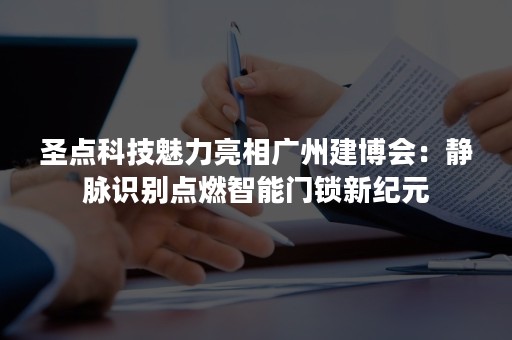 圣点科技魅力亮相广州建博会：静脉识别点燃智能门锁新纪元