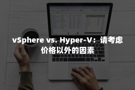 vSphere vs. Hyper-V：请考虑价格以外的因素