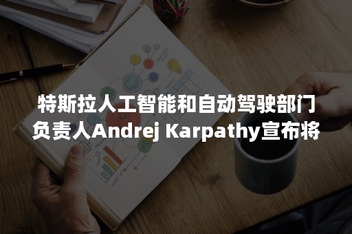 特斯拉人工智能和自动驾驶部门负责人Andrej Karpathy宣布将离职