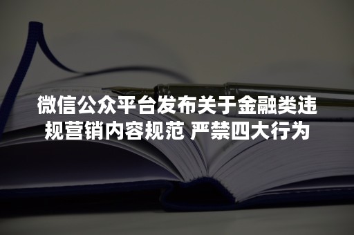 微信公众平台发布关于金融类违规营销内容规范 严禁四大行为