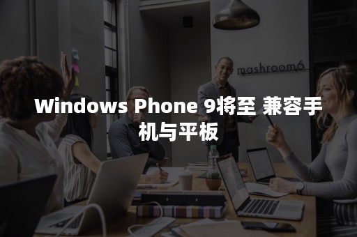 Windows Phone 9将至 兼容手机与平板