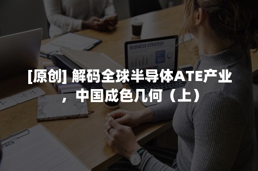 [原创] 解码全球半导体ATE产业，中国成色几何（上）