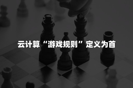 云计算“游戏规则”定义为首