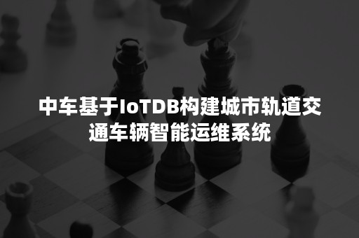 中车基于IoTDB构建城市轨道交通车辆智能运维系统