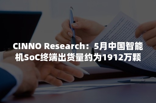 CINNO Research：5月中国智能机SoC终端出货量约为1912万颗