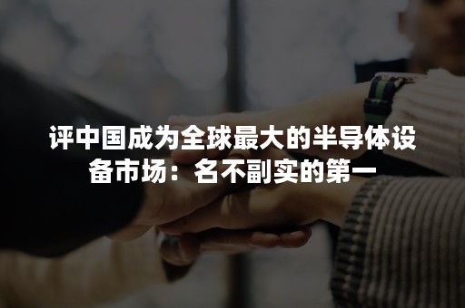 评中国成为全球最大的半导体设备市场：名不副实的第一