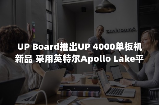 UP Board推出UP 4000单板机新品 采用英特尔Apollo Lake平台