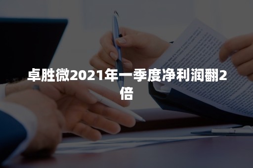 卓胜微2021年一季度净利润翻2倍