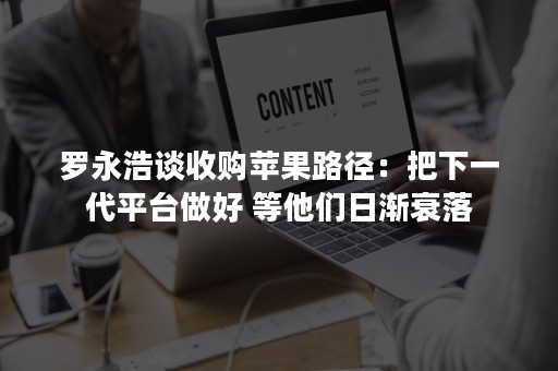 罗永浩谈收购苹果路径：把下一代平台做好 等他们日渐衰落