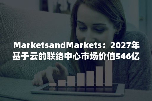 MarketsandMarkets：2027年基于云的联络中心市场价值546亿美元（MarketsandMarkets）