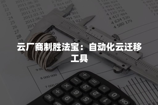 云厂商制胜法宝：自动化云迁移工具