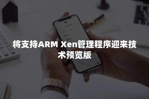 将支持ARM Xen管理程序迎来技术预览版