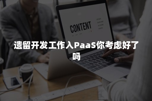 遗留开发工作入PaaS你考虑好了吗