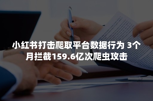 小红书打击爬取平台数据行为 3个月拦截159.6亿次爬虫攻击