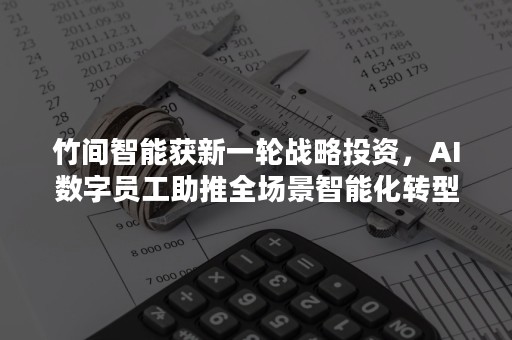 竹间智能获新一轮战略投资，AI数字员工助推全场景智能化转型