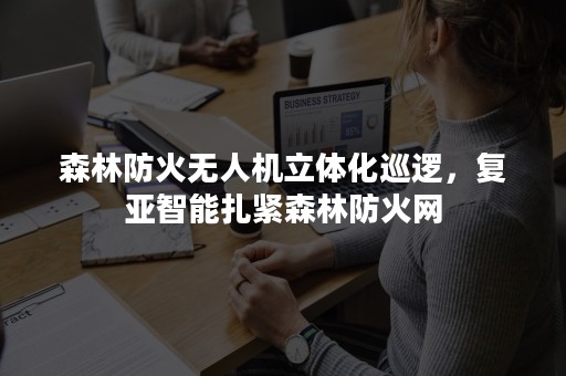 森林防火无人机立体化巡逻，复亚智能扎紧森林防火网