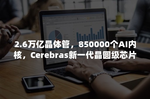 2.6万亿晶体管，850000个AI内核，Cerebras新一代晶圆级芯片曝光