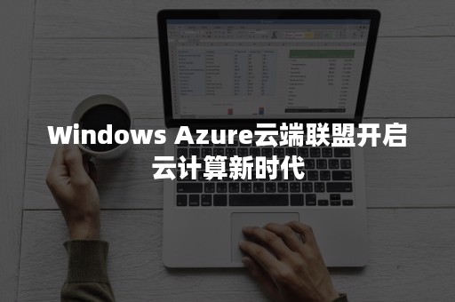 Windows Azure云端联盟开启云计算新时代