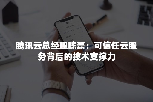 腾讯云总经理陈磊：可信任云服务背后的技术支撑力