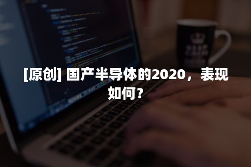 [原创] 国产半导体的2020，表现如何？