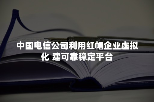 中国电信公司利用红帽企业虚拟化 建可靠稳定平台