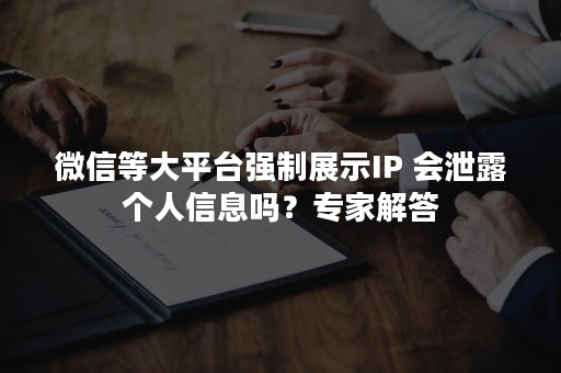 微信等大平台强制展示IP 会泄露个人信息吗？专家解答