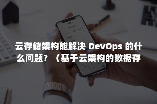 云存储架构能解决 DevOps 的什么问题？（基于云架构的数据存储技术）