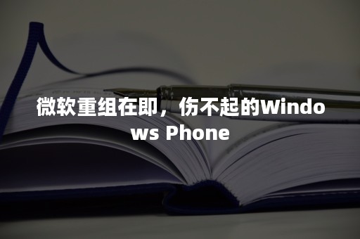 微软重组在即，伤不起的Windows Phone