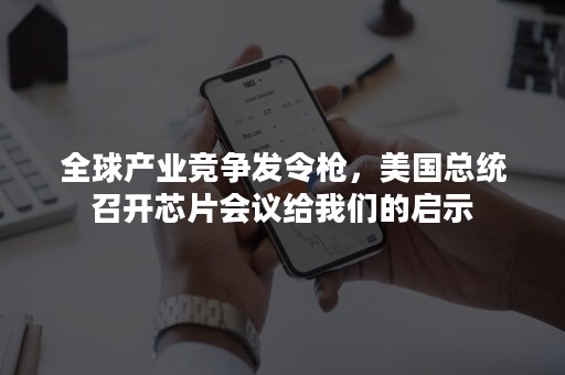 全球产业竞争发令枪，美国总统召开芯片会议给我们的启示