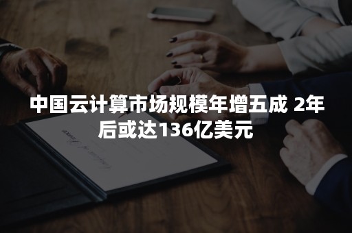 中国云计算市场规模年增五成 2年后或达136亿美元