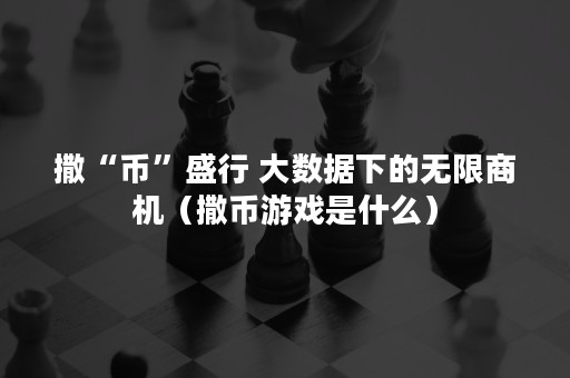 撒“币”盛行 大数据下的无限商机（撒币游戏是什么）