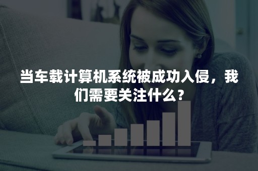 当车载计算机系统被成功入侵，我们需要关注什么？