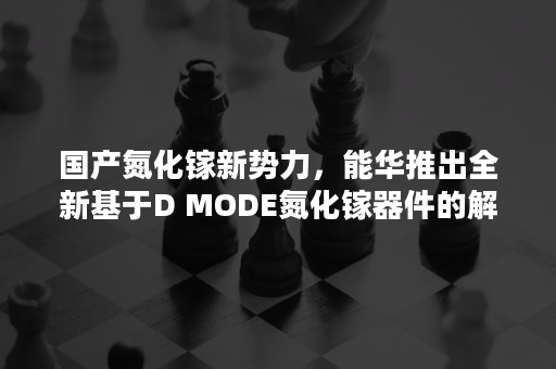 国产氮化镓新势力，能华推出全新基于D MODE氮化镓器件的解决方案