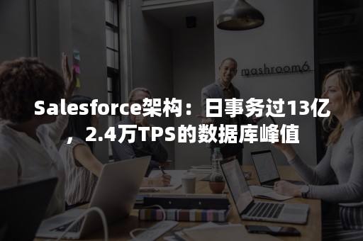 Salesforce架构：日事务过13亿，2.4万TPS的数据库峰值