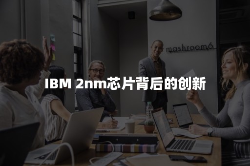 IBM 2nm芯片背后的创新