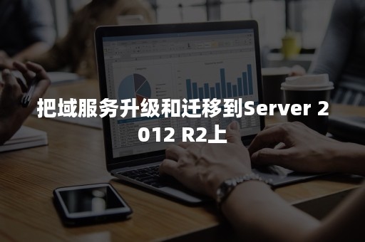 把域服务升级和迁移到Server 2012 R2上