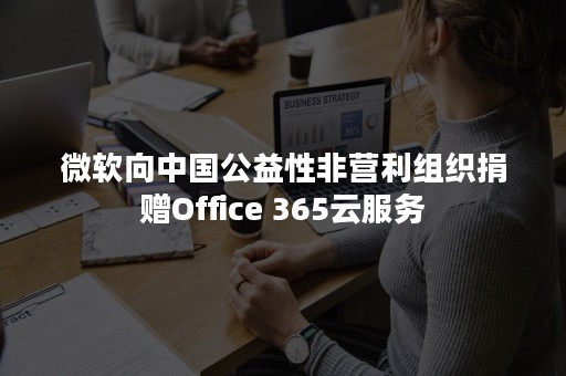 微软向中国公益性非营利组织捐赠Office 365云服务