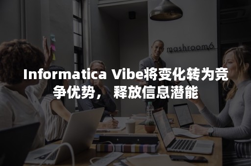 Informatica Vibe将变化转为竞争优势， 释放信息潜能