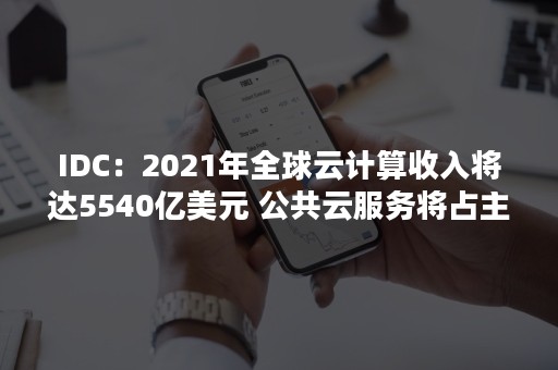 IDC：2021年全球云计算收入将达5540亿美元 公共云服务将占主流（2021全球云计算排名）