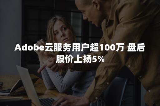 Adobe云服务用户超100万 盘后股价上扬5%