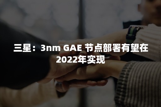 三星：3nm GAE 节点部署有望在2022年实现