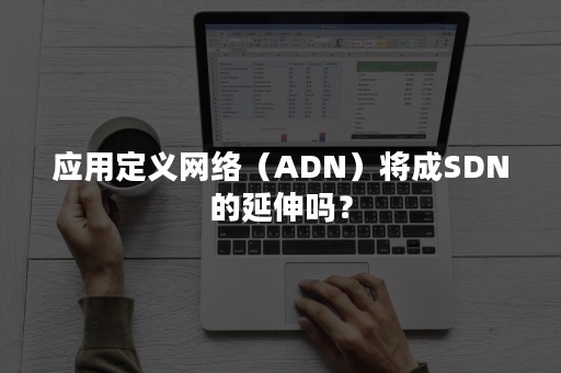 应用定义网络（ADN）将成SDN的延伸吗？