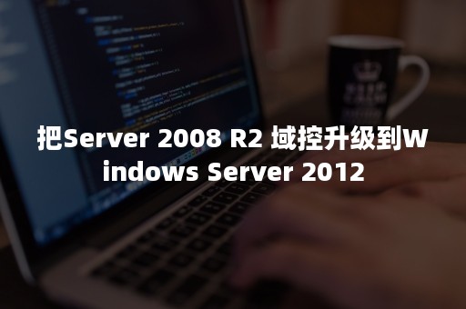 把Server 2008 R2 域控升级到Windows Server 2012