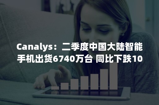 Canalys：二季度中国大陆智能手机出货6740万台 同比下跌10%