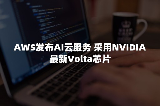 AWS发布AI云服务 采用NVIDIA最新Volta芯片