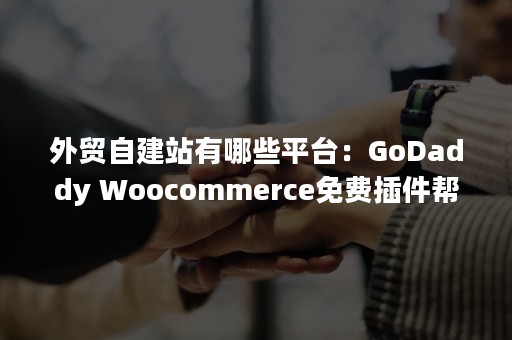 外贸自建站有哪些平台：GoDaddy Woocommerce免费插件帮你轻松架设电商网站