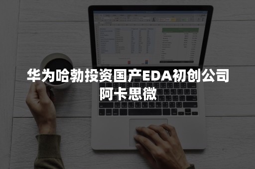 华为哈勃投资国产EDA初创公司阿卡思微