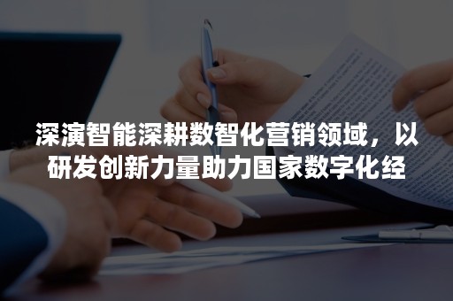 深演智能深耕数智化营销领域，以研发创新力量助力国家数字化经济建设