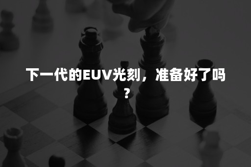 下一代的EUV光刻，准备好了吗？