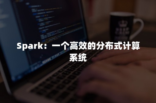 Spark：一个高效的分布式计算系统